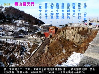 20/33         一   會   決   盪   陰   造   齊   岱   杜
              覽   當   眥   胸   陽   化   魯   宗   甫
              衆   凌   入   生   割   鍾   青   夫




                                              《
              山   絕   歸   曾   昏   神   未   如   望
              小   頂   鳥   雲   曉   秀   了   何   嶽
              。   ，   。   ，   。   ，   。   ？




                                              》
按：玄宗開元二十三年（ 735 年）杜甫到洛陽應試進士，結果落第而歸，於是
北游齊魯。這首咏泰山名詩就是在（ 736 年）二十五歲漫游途中所作。
 