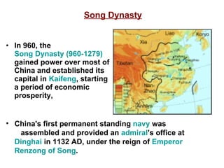 Song Dynasty In 960, the  Song Dynasty (960-1279)  gained power over most of China and established its capital in  Kaifeng , starting a period of economic prosperity,  China's first permanent standing  navy  was  assembled and provided an  admiral 's office at  Dinghai  in 1132 AD, under the reign of  Emperor  Renzong  of Song . 