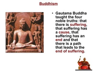 Buddhism Gautama Buddha taught the four noble truths: that there is  suffering , that suffering has a  cause , that suffering has an  end  and that there is a path that leads to the  end of suffering .  