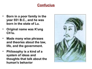 Confucius Born in a poor family in the year 551 B.C., and he was born in the state of Lu. Original name was K'ung Ch'iu.  Made many wise phrases and theories about the law, life, and the government. Philosophy is a kind of a system of ideas and thoughts that talk about the human's behavior  