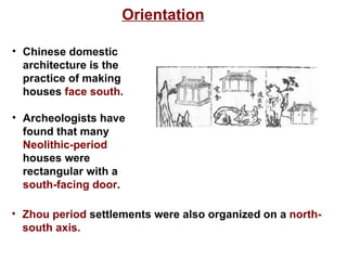 Orientation Zhou period  settlements were also organized on a  north-south axis.  Chinese domestic architecture is the practice of making houses  face south . Archeologists have found that many  Neolithic-period  houses were rectangular with a  south-facing door . 