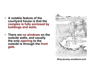A notable feature of the courtyard house is that the  complex is fully enclosed by buildings and walls .  There are  no windows  on the outside walls, and usually the only  opening  to the outside is through the  front gate. Ming dynasty woodblock print   