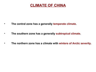 CLIMATE OF CHINA The central zone has a generally  temperate climate .  The southern zone has a generally  subtropical climate .  The northern zone has a climate with  winters of Arctic severity.  