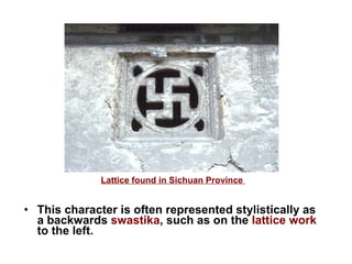 This character is often represented stylistically as a backwards  swastika , such as on the  lattice work  to the left.  Lattice found in Sichuan Province  