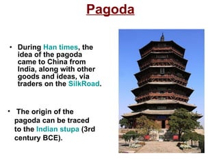 Pagoda During  Han times , the idea of the pagoda came to China from India, along with other goods and ideas, via traders on the  SilkRoad .  The origin of the pagoda can be traced to the  Indian   stupa  (3rd century BCE).  