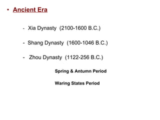Ancient Era   -  Xia Dynasty  (2100-1600 B.C.)   -  Shang Dynasty  (1600-1046 B.C.)   -  Zhou Dynasty  (1122-256 B.C.)   Spring & Antumn Period   Waring States Period 