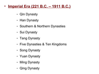 Imperial Era (221 B.C. – 1911 B.C.) Qin Dynasty Han Dynasty Southern & Northern Dynasties Sui Dynasty Tang Dynasty Five Dynasties & Ten Kingdoms Song Dynasty Yuan Dynasty Ming Dynasty Qing Dynasty 