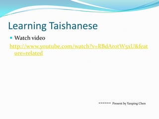 Learning TaishaneseWatch videohttp://www.youtube.com/watch?v=RBdAr0tW5xU&feature=related                                                              ------ Present by Yanping Chen