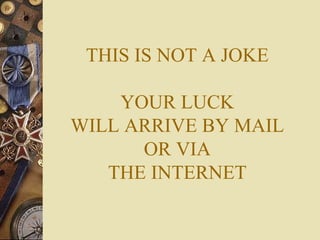 THIS IS NOT A JOKE YOUR LUCK WILL ARRIVE BY MAIL OR VIA THE INTERNET 