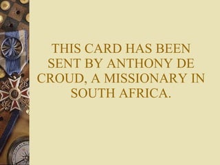 THIS CARD HAS BEEN SENT BY ANTHONY DE CROUD, A MISSIONARY IN SOUTH AFRICA. 