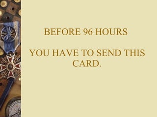 BEFORE 96 HOURS  YOU HAVE TO SEND THIS CARD. 