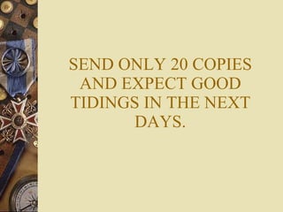 SEND ONLY 20 COPIES AND EXPECT GOOD TIDINGS IN THE NEXT DAYS. 