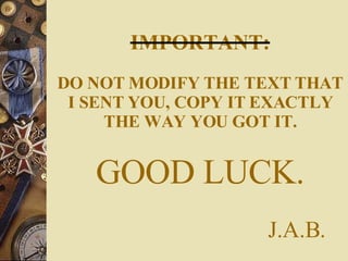 IMPORTANT: DO NOT MODIFY THE TEXT THAT I SENT YOU, COPY IT EXACTLY THE WAY YOU GOT IT. GOOD LUCK.   J.A.B. 