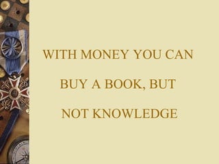 WITH MONEY YOU CAN  BUY A BOOK, BUT  NOT KNOWLEDGE 