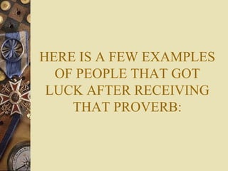 HERE IS A FEW EXAMPLES OF PEOPLE THAT GOT LUCK AFTER RECEIVING THAT PROVERB: 