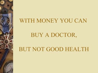 WITH MONEY YOU CAN   BUY A DOCTOR,  BUT NOT GOOD HEALTH 