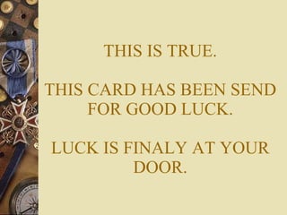 THIS IS TRUE. THIS CARD HAS BEEN SEND FOR GOOD LUCK. LUCK IS FINALY AT YOUR DOOR. 