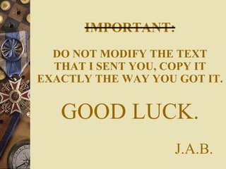 IMPORTANT: DO NOT MODIFY THE TEXT THAT I SENT YOU, COPY IT EXACTLY THE WAY YOU GOT IT. GOOD LUCK.   J.A.B. 