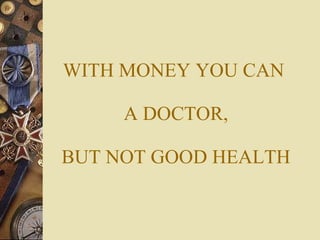 WITH MONEY YOU CAN   A DOCTOR,  BUT NOT GOOD HEALTH 
