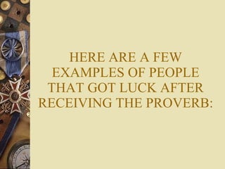 HERE ARE A FEW EXAMPLES OF PEOPLE THAT GOT LUCK AFTER RECEIVING THE PROVERB: 