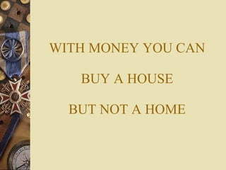 WITH MONEY YOU CAN BUY A HOUSE BUT NOT A HOME 