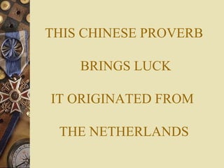 THIS CHINESE PROVERB
BRINGS LUCK
IT ORIGINATED FROM
THE NETHERLANDS
 