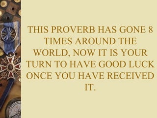 THIS PROVERB HAS GONE 8
TIMES AROUND THE
WORLD, NOW IT IS YOUR
TURN TO HAVE GOOD LUCK
ONCE YOU HAVE RECEIVED
IT.
 