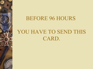 BEFORE 96 HOURS
YOU HAVE TO SEND THIS
CARD.
 