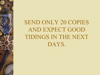 SEND ONLY 20 COPIES
AND EXPECT GOOD
TIDINGS IN THE NEXT
DAYS.
 