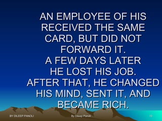 AN EMPLOYEE OF HIS RECEIVED THE SAME CARD, BUT DID NOT FORWARD IT. A FEW DAYS LATER HE LOST HIS JOB. AFTER THAT, HE CHANGED HIS MIND, SENT IT, AND BECAME RICH. 