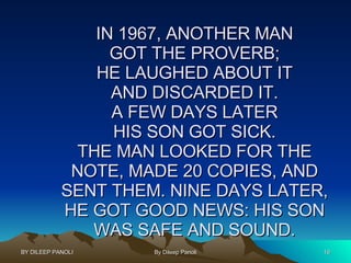 IN 1967, ANOTHER MAN GOT THE PROVERB; HE LAUGHED ABOUT IT AND DISCARDED IT. A FEW DAYS LATER HIS SON GOT SICK. THE MAN LOOKED FOR THE NOTE, MADE 20 COPIES, AND SENT THEM. NINE DAYS LATER, HE GOT GOOD NEWS: HIS SON WAS SAFE AND SOUND. 