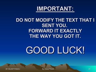 IMPORTANT: DO NOT MODIFY THE TEXT THAT I SENT YOU.  FORWARD IT EXACTLY THE WAY YOU GOT IT. GOOD LUCK! 