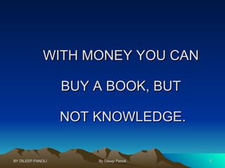 WITH MONEY YOU CAN  BUY A BOOK, BUT  NOT KNOWLEDGE. 