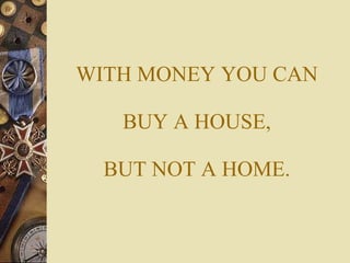 WITH MONEY YOU CAN BUY A HOUSE, BUT NOT A HOME. 