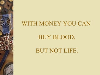 WITH MONEY YOU CAN  BUY BLOOD, BUT NOT LIFE. 