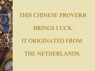 THIS CHINESE PROVERB  BRINGS LUCK. IT ORIGINATED FROM  THE NETHERLANDS. 