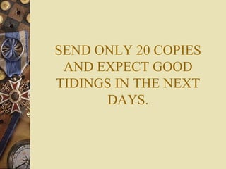 SEND ONLY 20 COPIES AND EXPECT GOOD TIDINGS IN THE NEXT DAYS. 