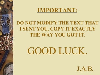 IMPORTANT: DO NOT MODIFY THE TEXT THAT I SENT YOU, COPY IT EXACTLY THE WAY YOU GOT IT. GOOD LUCK.   J.A.B. 