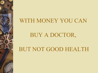 WITH MONEY YOU CAN  BUY A DOCTOR,  BUT NOT GOOD HEALTH 