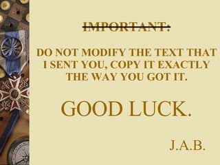 IMPORTANT: DO NOT MODIFY THE TEXT THAT I SENT YOU, COPY IT EXACTLY THE WAY YOU GOT IT. GOOD LUCK.   J.A.B. 