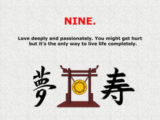 NINE. Love deeply and passionately. You might get hurt but it's the only way to live life completely. 