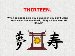 THIRTEEN. When someone asks you a question you don't want to answer, smile and ask, "Why do you want to know?” 