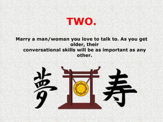TWO. Marry a man/woman you love to talk to. As you get older, their conversational skills will be as important as any other. 