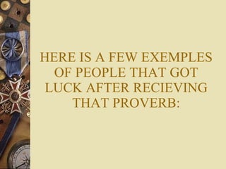 HERE IS A FEW EXEMPLES OF PEOPLE THAT GOT LUCK AFTER RECIEVING THAT PROVERB: 
