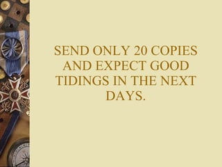 SEND ONLY 20 COPIES AND EXPECT GOOD TIDINGS IN THE NEXT DAYS. 