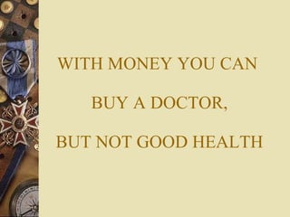WITH MONEY YOU CAN   BUY A DOCTOR,  BUT NOT GOOD HEALTH 
