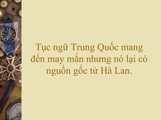 Tục ngữ Trung Quốc mang
đến may mắn nhưng nó lại có
nguồn gốc từ Hà Lan.
 