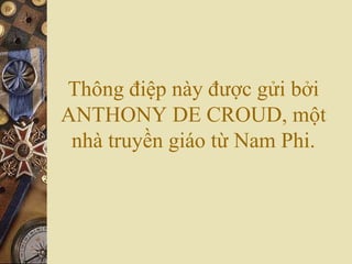 Thông điệp này được gửi bởi
ANTHONY DE CROUD, một
nhà truyền giáo từ Nam Phi.
 