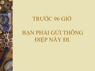 TRƯỚC 96 GIỜ
BẠN PHẢI GỬI THÔNG
ĐIỆP NÀY ĐI.
 