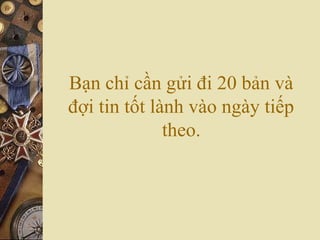 Bạn chỉ cần gửi đi 20 bản và
đợi tin tốt lành vào ngày tiếp
theo.
 